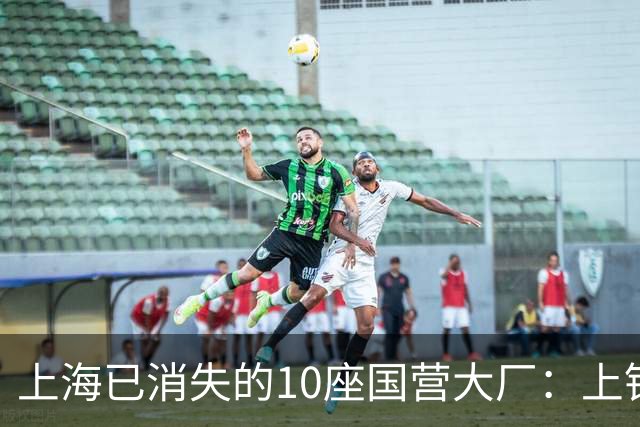 上海已消失的10座国营大厂：上钢一厂、上钢十厂……有您的青春回忆吗？