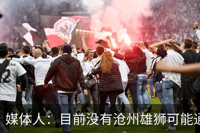媒体人：目前没有沧州雄狮可能通过准入的消息