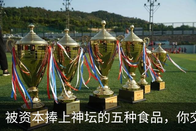 被资本捧上神坛的五种食品，你交过几种智商税